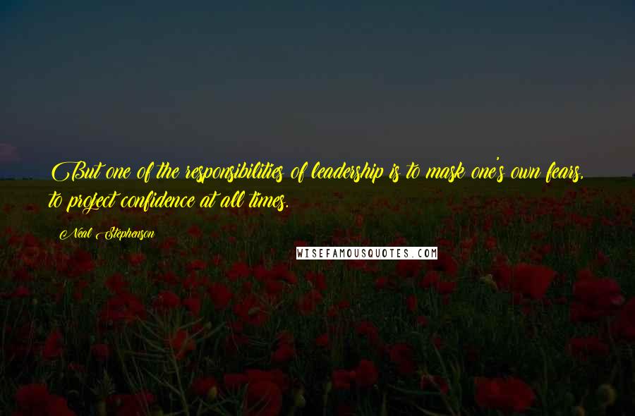 Neal Stephenson Quotes: But one of the responsibilities of leadership is to mask one's own fears, to project confidence at all times.