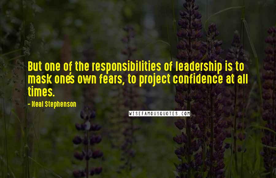 Neal Stephenson Quotes: But one of the responsibilities of leadership is to mask one's own fears, to project confidence at all times.