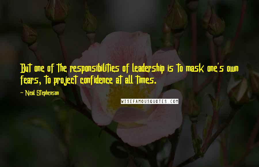 Neal Stephenson Quotes: But one of the responsibilities of leadership is to mask one's own fears, to project confidence at all times.