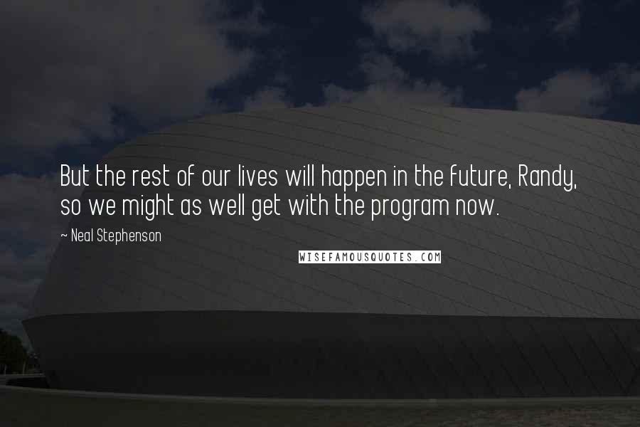 Neal Stephenson Quotes: But the rest of our lives will happen in the future, Randy, so we might as well get with the program now.