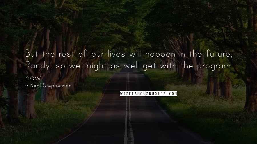 Neal Stephenson Quotes: But the rest of our lives will happen in the future, Randy, so we might as well get with the program now.