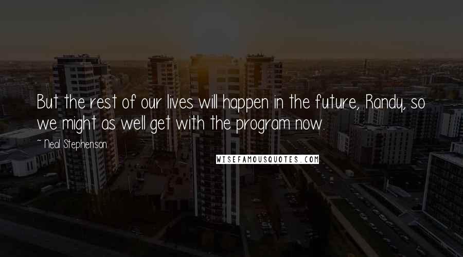 Neal Stephenson Quotes: But the rest of our lives will happen in the future, Randy, so we might as well get with the program now.