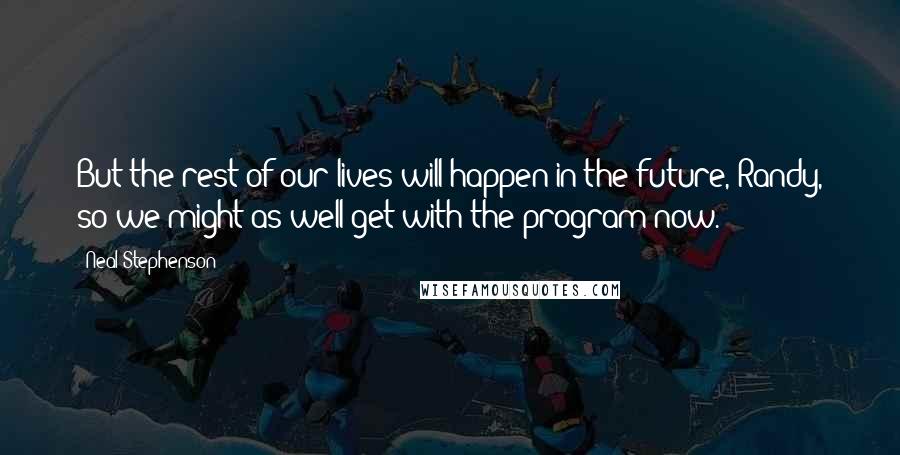 Neal Stephenson Quotes: But the rest of our lives will happen in the future, Randy, so we might as well get with the program now.