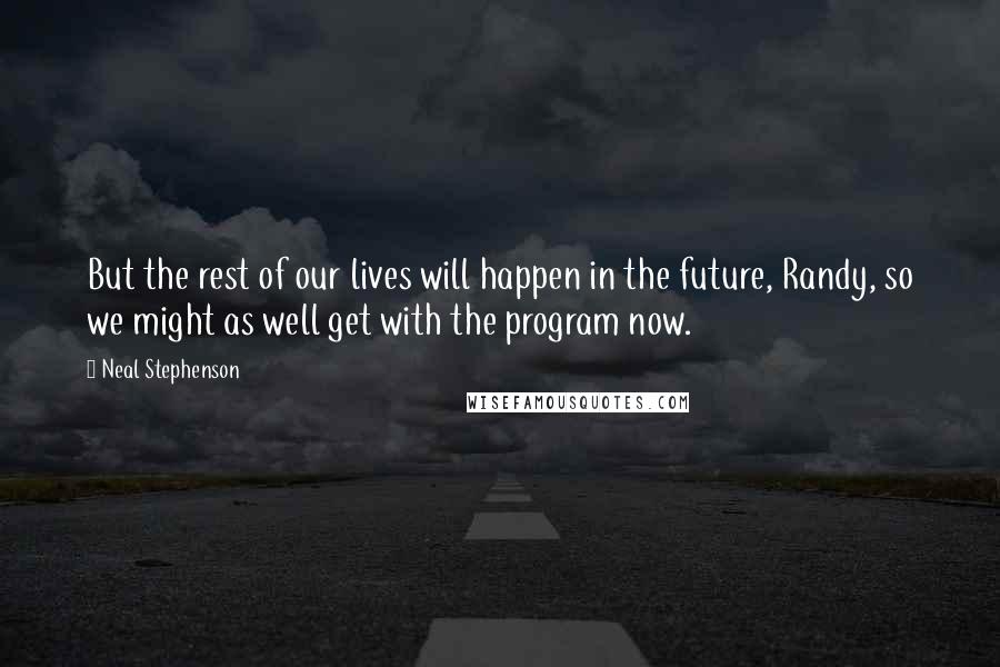 Neal Stephenson Quotes: But the rest of our lives will happen in the future, Randy, so we might as well get with the program now.