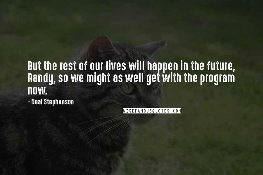 Neal Stephenson Quotes: But the rest of our lives will happen in the future, Randy, so we might as well get with the program now.