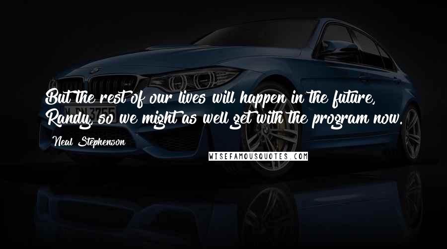 Neal Stephenson Quotes: But the rest of our lives will happen in the future, Randy, so we might as well get with the program now.