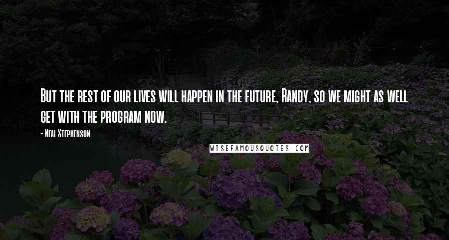 Neal Stephenson Quotes: But the rest of our lives will happen in the future, Randy, so we might as well get with the program now.