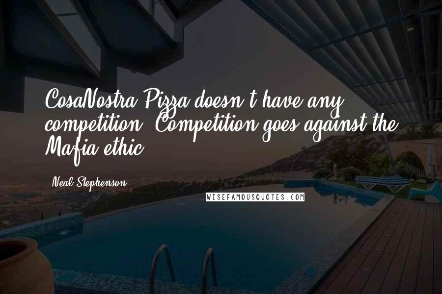 Neal Stephenson Quotes: CosaNostra Pizza doesn't have any competition. Competition goes against the Mafia ethic.