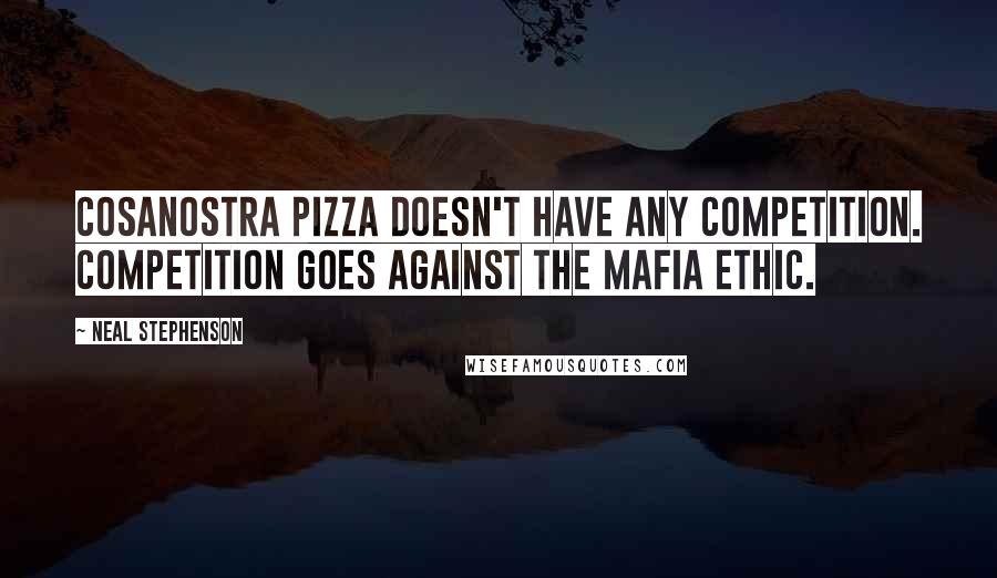 Neal Stephenson Quotes: CosaNostra Pizza doesn't have any competition. Competition goes against the Mafia ethic.