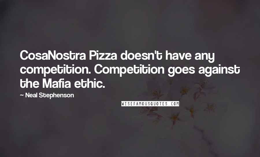 Neal Stephenson Quotes: CosaNostra Pizza doesn't have any competition. Competition goes against the Mafia ethic.