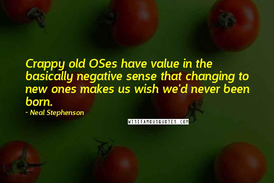 Neal Stephenson Quotes: Crappy old OSes have value in the basically negative sense that changing to new ones makes us wish we'd never been born.