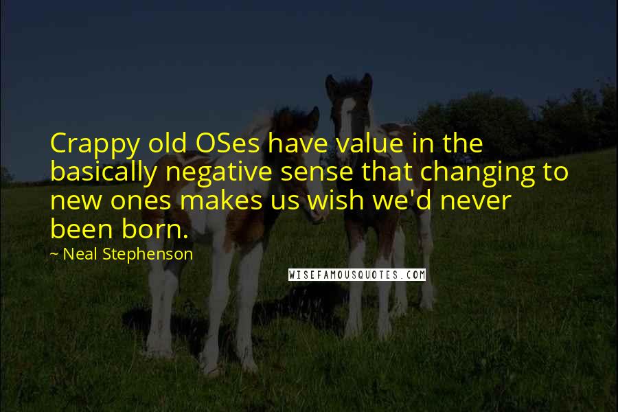 Neal Stephenson Quotes: Crappy old OSes have value in the basically negative sense that changing to new ones makes us wish we'd never been born.