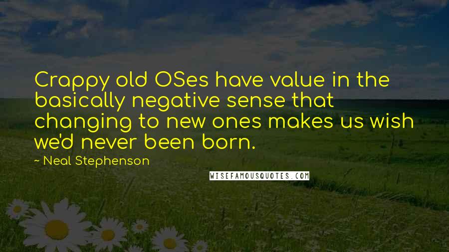 Neal Stephenson Quotes: Crappy old OSes have value in the basically negative sense that changing to new ones makes us wish we'd never been born.