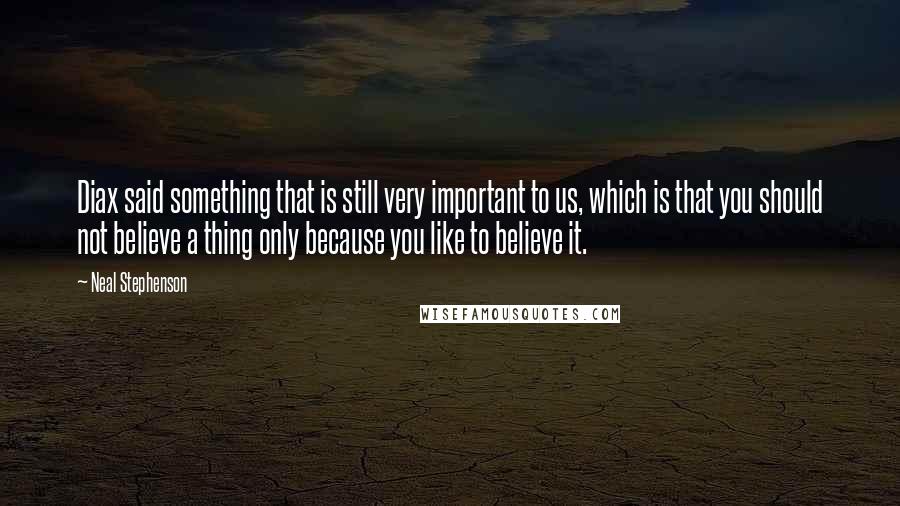 Neal Stephenson Quotes: Diax said something that is still very important to us, which is that you should not believe a thing only because you like to believe it.