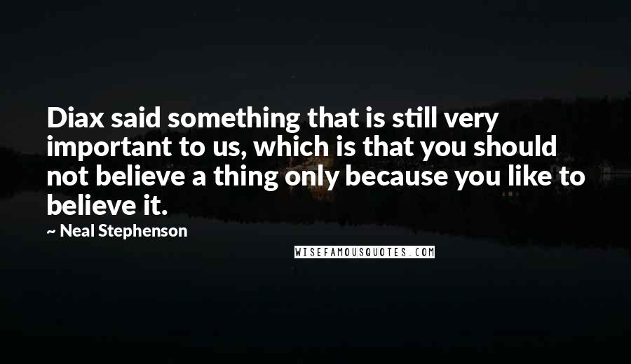 Neal Stephenson Quotes: Diax said something that is still very important to us, which is that you should not believe a thing only because you like to believe it.