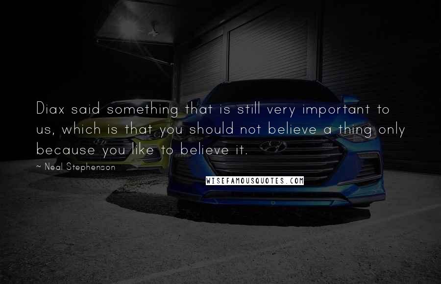 Neal Stephenson Quotes: Diax said something that is still very important to us, which is that you should not believe a thing only because you like to believe it.