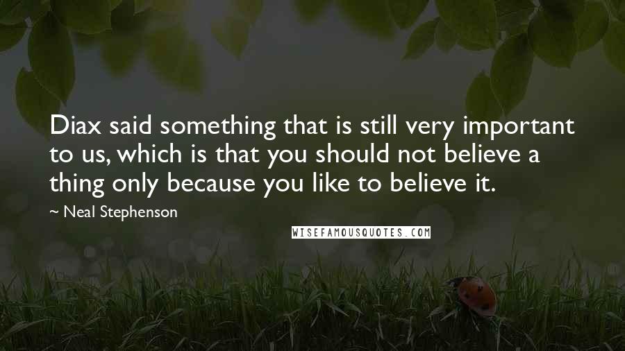 Neal Stephenson Quotes: Diax said something that is still very important to us, which is that you should not believe a thing only because you like to believe it.