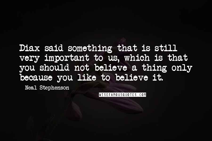 Neal Stephenson Quotes: Diax said something that is still very important to us, which is that you should not believe a thing only because you like to believe it.