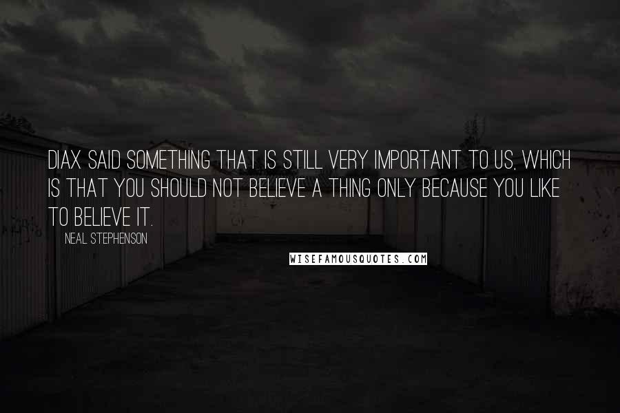 Neal Stephenson Quotes: Diax said something that is still very important to us, which is that you should not believe a thing only because you like to believe it.