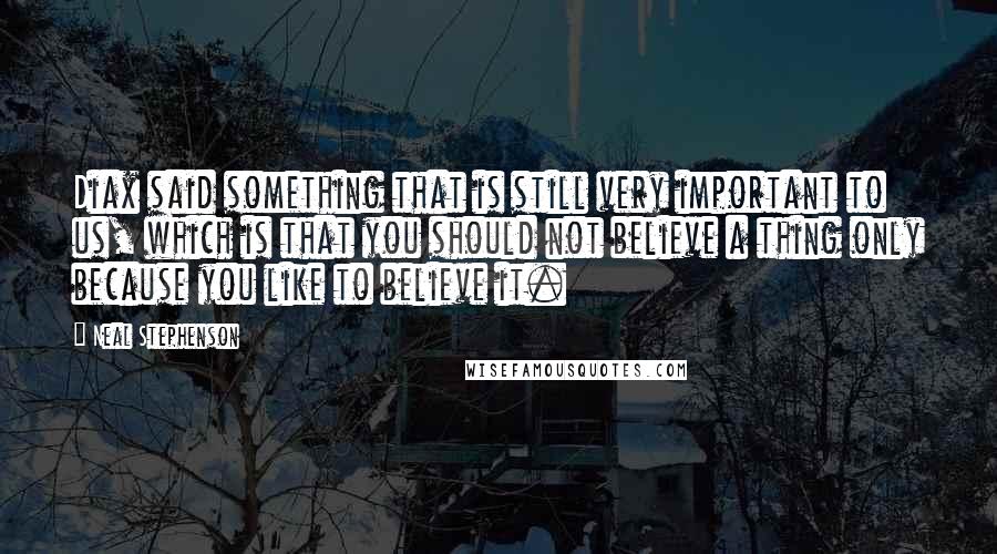 Neal Stephenson Quotes: Diax said something that is still very important to us, which is that you should not believe a thing only because you like to believe it.