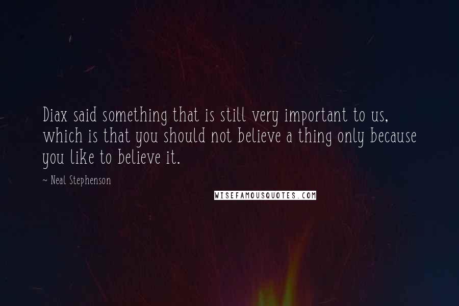 Neal Stephenson Quotes: Diax said something that is still very important to us, which is that you should not believe a thing only because you like to believe it.
