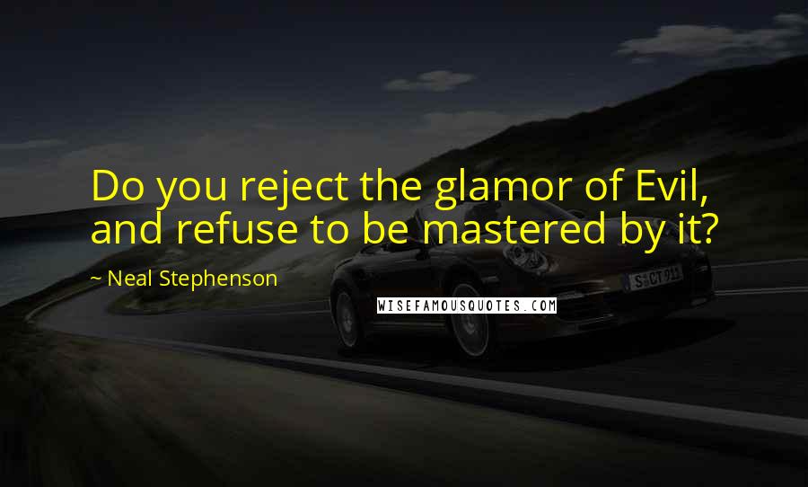 Neal Stephenson Quotes: Do you reject the glamor of Evil, and refuse to be mastered by it?