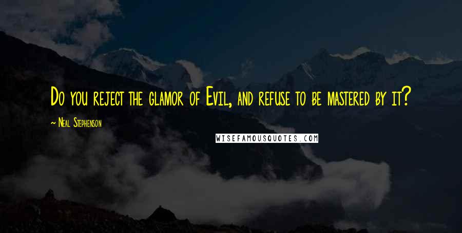 Neal Stephenson Quotes: Do you reject the glamor of Evil, and refuse to be mastered by it?