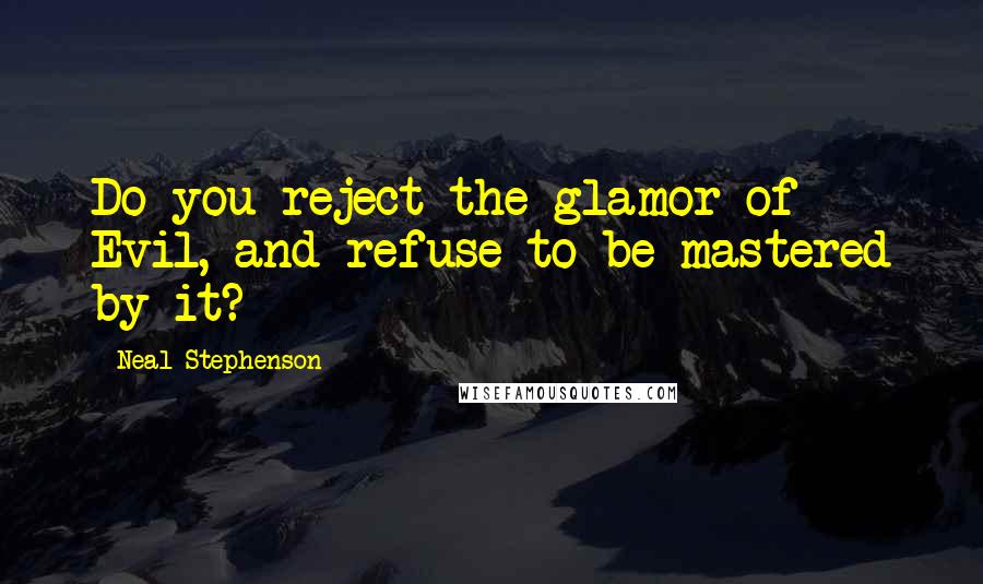 Neal Stephenson Quotes: Do you reject the glamor of Evil, and refuse to be mastered by it?