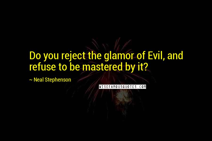 Neal Stephenson Quotes: Do you reject the glamor of Evil, and refuse to be mastered by it?