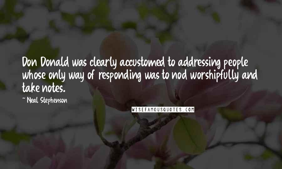 Neal Stephenson Quotes: Don Donald was clearly accustomed to addressing people whose only way of responding was to nod worshipfully and take notes.