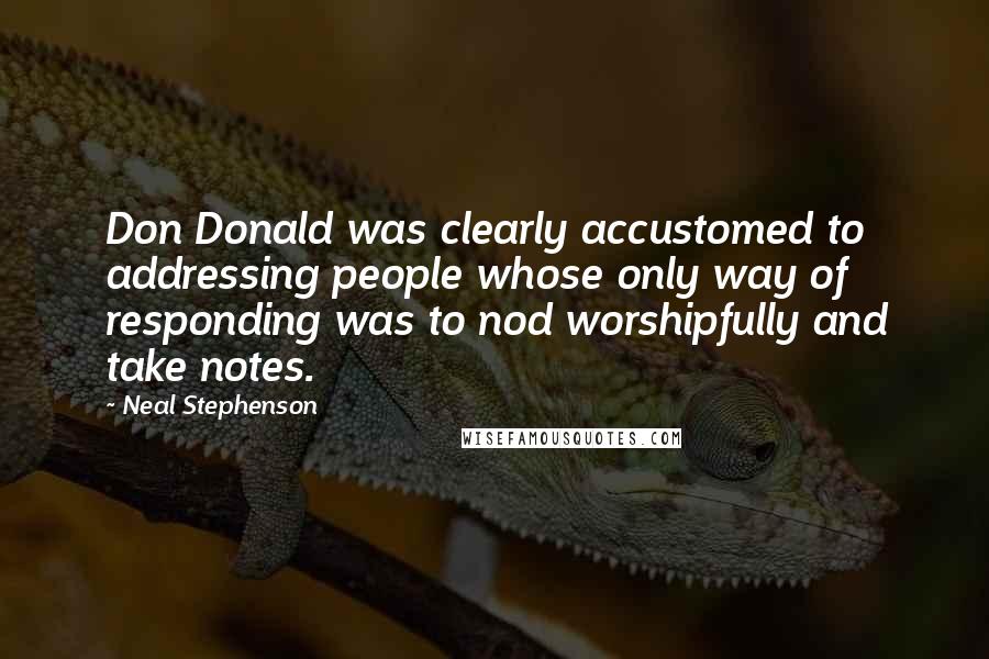Neal Stephenson Quotes: Don Donald was clearly accustomed to addressing people whose only way of responding was to nod worshipfully and take notes.