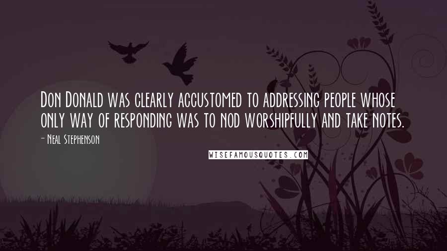 Neal Stephenson Quotes: Don Donald was clearly accustomed to addressing people whose only way of responding was to nod worshipfully and take notes.