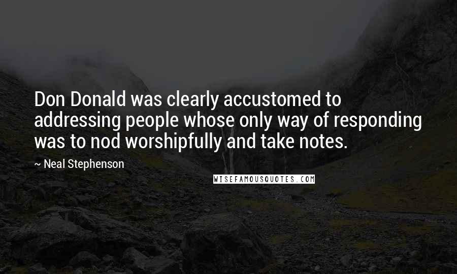 Neal Stephenson Quotes: Don Donald was clearly accustomed to addressing people whose only way of responding was to nod worshipfully and take notes.