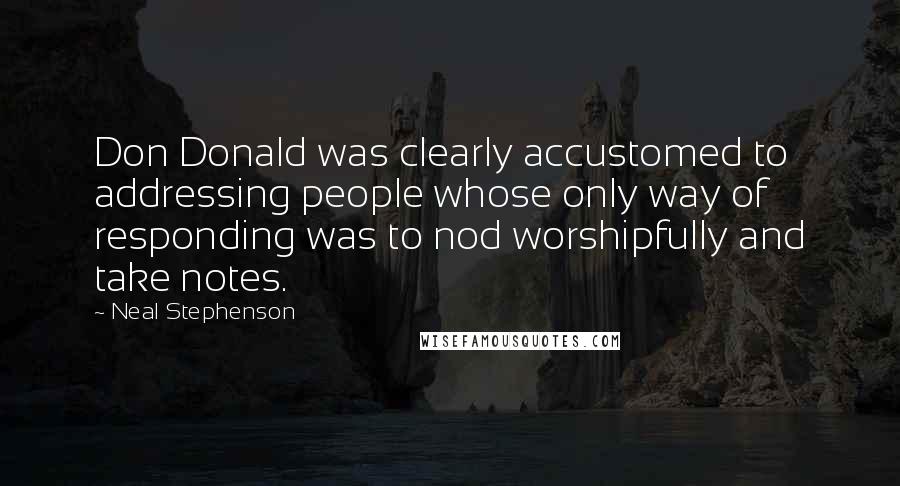 Neal Stephenson Quotes: Don Donald was clearly accustomed to addressing people whose only way of responding was to nod worshipfully and take notes.