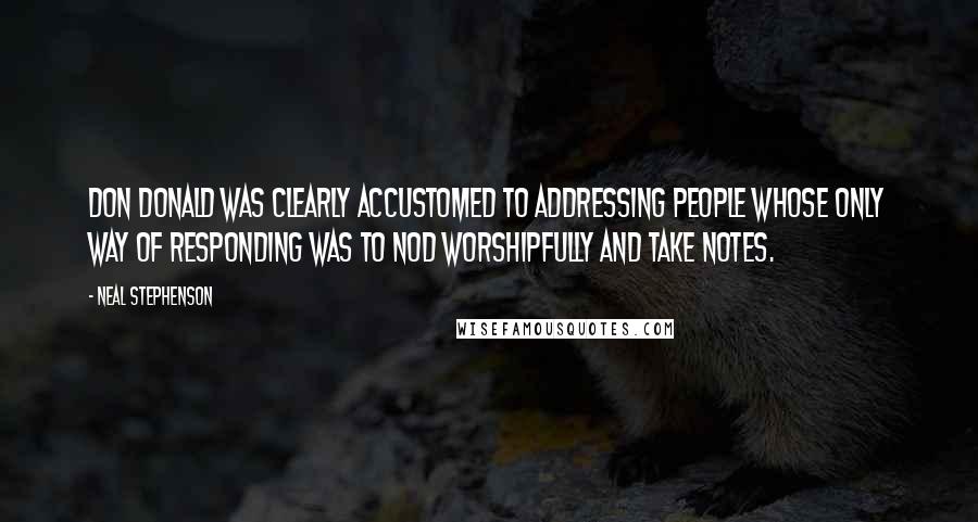 Neal Stephenson Quotes: Don Donald was clearly accustomed to addressing people whose only way of responding was to nod worshipfully and take notes.