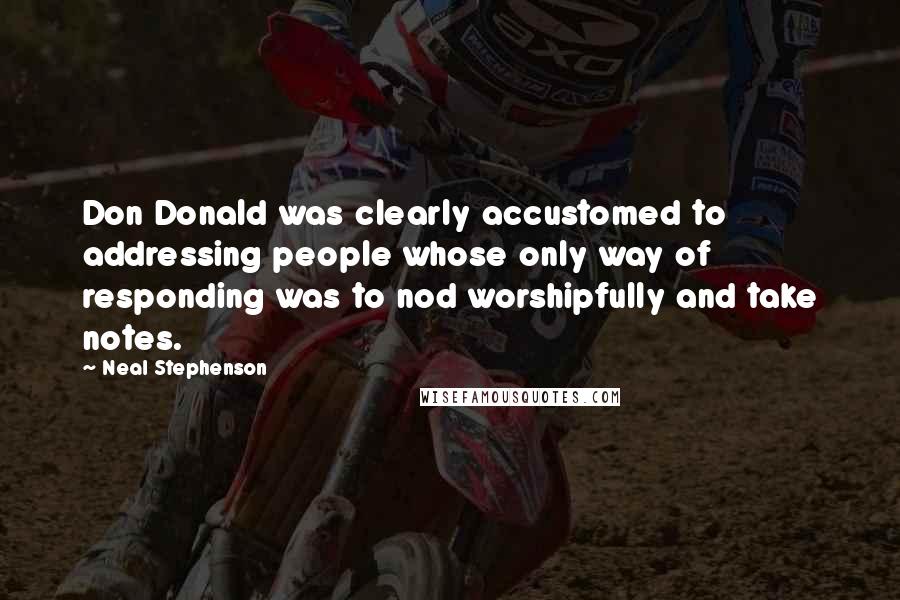 Neal Stephenson Quotes: Don Donald was clearly accustomed to addressing people whose only way of responding was to nod worshipfully and take notes.