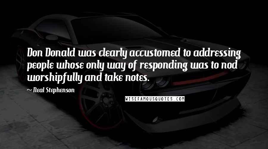 Neal Stephenson Quotes: Don Donald was clearly accustomed to addressing people whose only way of responding was to nod worshipfully and take notes.