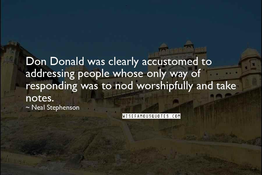 Neal Stephenson Quotes: Don Donald was clearly accustomed to addressing people whose only way of responding was to nod worshipfully and take notes.