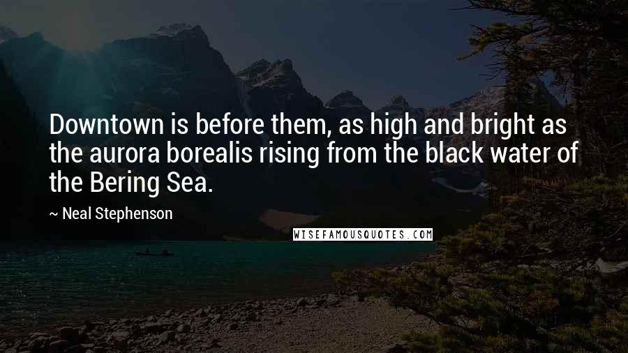 Neal Stephenson Quotes: Downtown is before them, as high and bright as the aurora borealis rising from the black water of the Bering Sea.