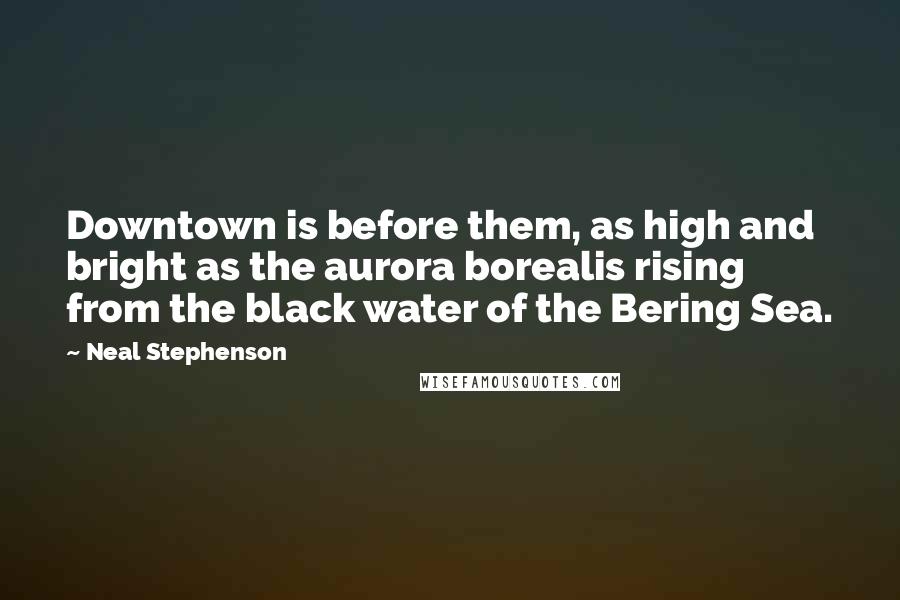 Neal Stephenson Quotes: Downtown is before them, as high and bright as the aurora borealis rising from the black water of the Bering Sea.