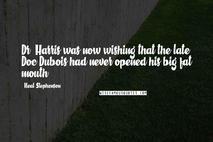 Neal Stephenson Quotes: Dr. Harris was now wishing that the late Doc Dubois had never opened his big fat mouth.