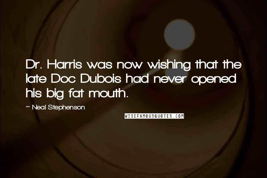 Neal Stephenson Quotes: Dr. Harris was now wishing that the late Doc Dubois had never opened his big fat mouth.