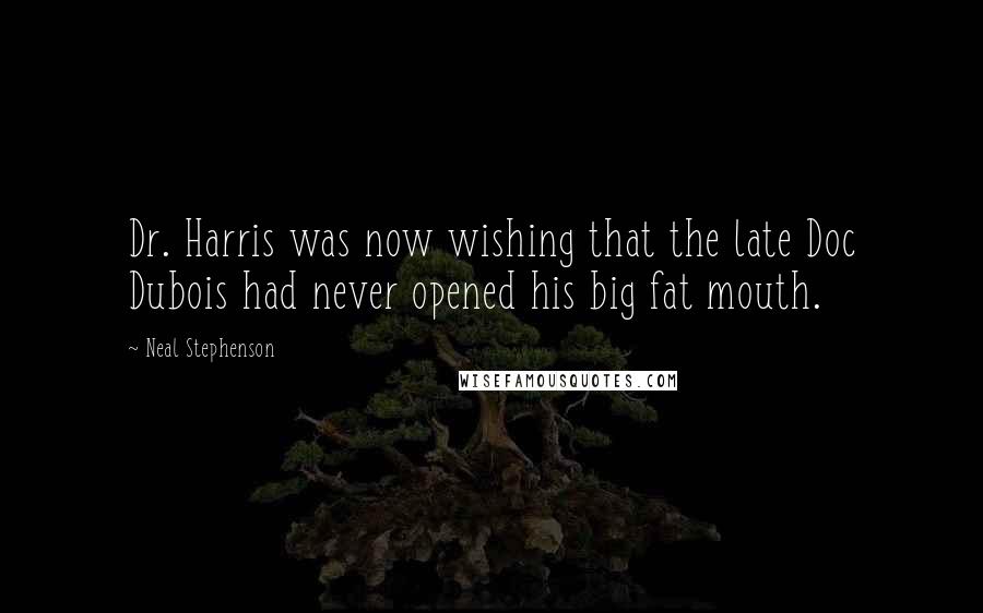 Neal Stephenson Quotes: Dr. Harris was now wishing that the late Doc Dubois had never opened his big fat mouth.