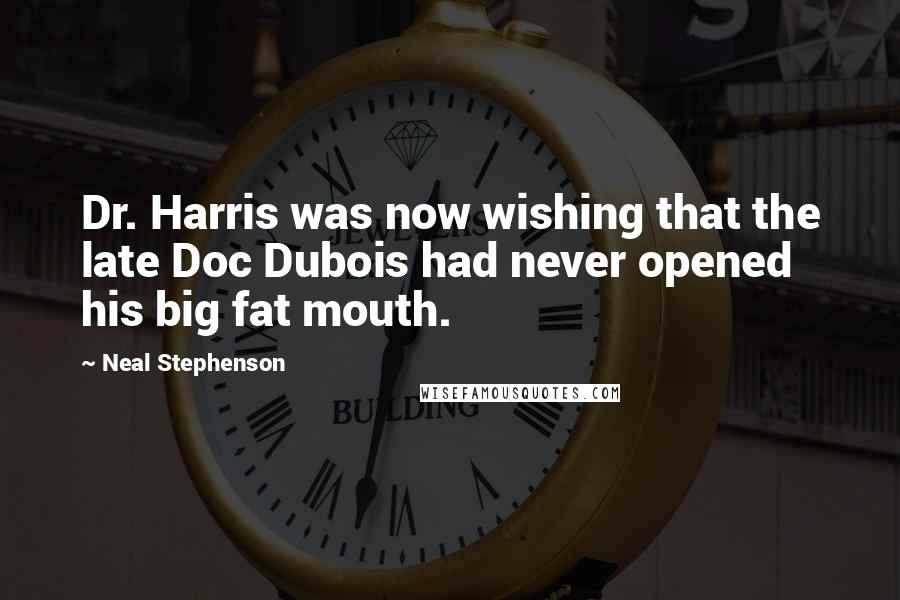 Neal Stephenson Quotes: Dr. Harris was now wishing that the late Doc Dubois had never opened his big fat mouth.
