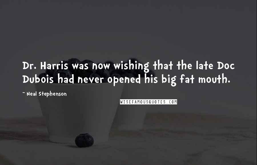 Neal Stephenson Quotes: Dr. Harris was now wishing that the late Doc Dubois had never opened his big fat mouth.