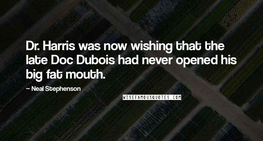 Neal Stephenson Quotes: Dr. Harris was now wishing that the late Doc Dubois had never opened his big fat mouth.