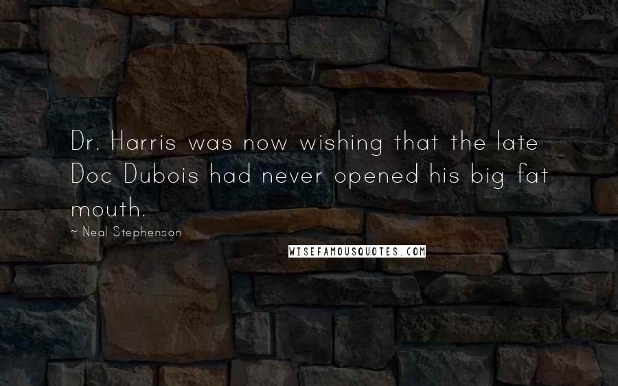 Neal Stephenson Quotes: Dr. Harris was now wishing that the late Doc Dubois had never opened his big fat mouth.