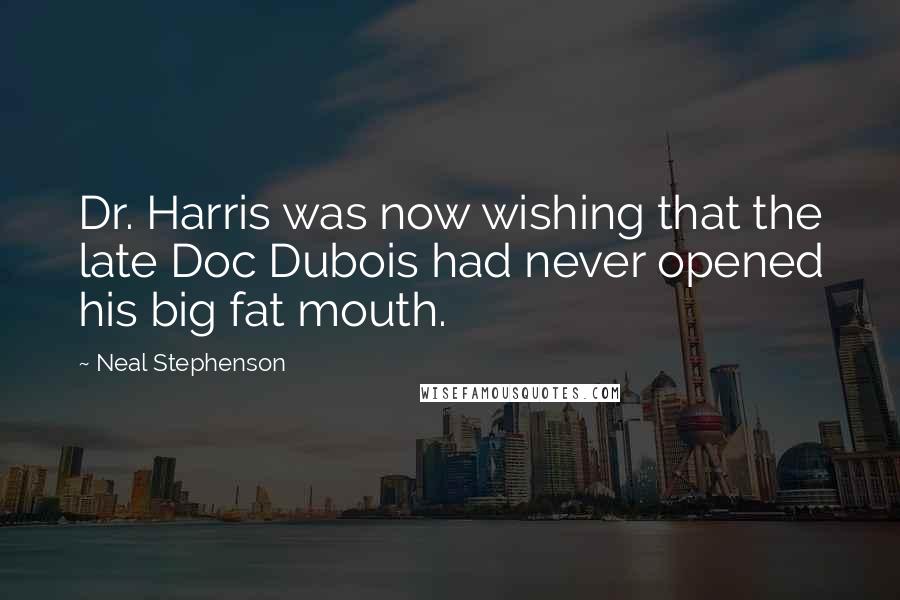 Neal Stephenson Quotes: Dr. Harris was now wishing that the late Doc Dubois had never opened his big fat mouth.