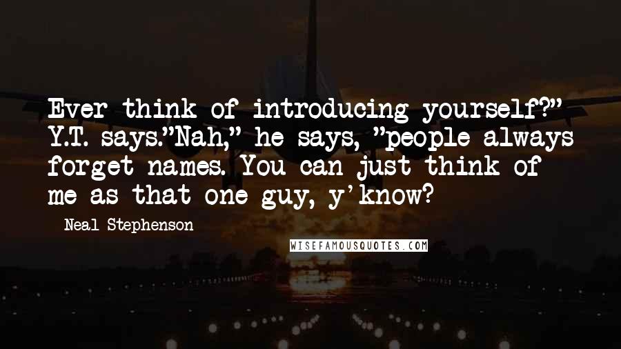 Neal Stephenson Quotes: Ever think of introducing yourself?" Y.T. says."Nah," he says, "people always forget names. You can just think of me as that one guy, y'know?