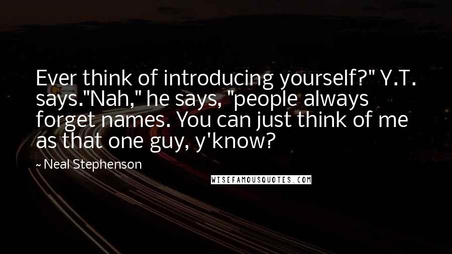 Neal Stephenson Quotes: Ever think of introducing yourself?" Y.T. says."Nah," he says, "people always forget names. You can just think of me as that one guy, y'know?